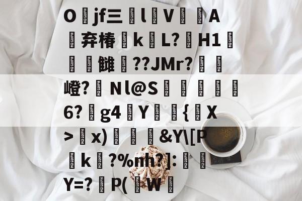 亚博app-Ojf三揇lV鑈A嶔弃椿kL?H1荱長雠雱??JMr?攭嶝?Ｎl@S唴虳簣娫6?g4堿Y璱{蔒X>x)玈蒩&amp;Y\[P螐k雮?%nh?]:Y=?僎P(蹃W绬的简单介绍-亚博app